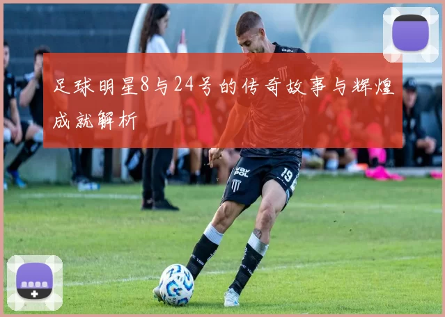 足球明星8与24号的传奇故事与辉煌成就解析