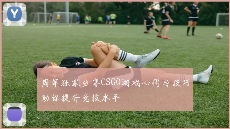 周军独家分享CSGO游戏心得与技巧助你提升竞技水平