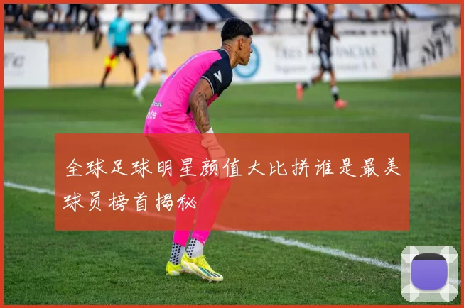 全球足球明星颜值大比拼谁是最美球员榜首揭秘