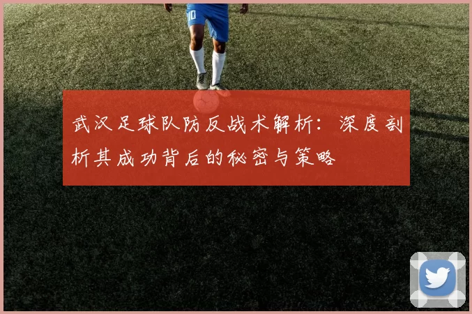武汉足球队防反战术解析：深度剖析其成功背后的秘密与策略