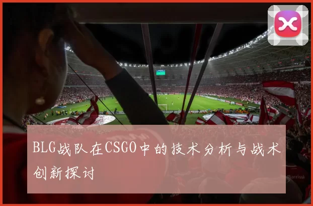 BLG战队在CSGO中的技术分析与战术创新探讨
