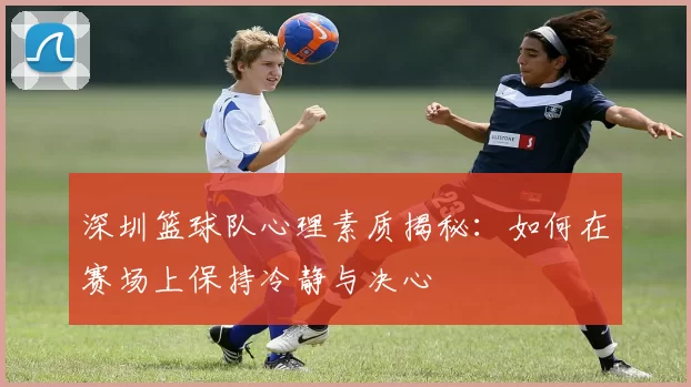 深圳篮球队心理素质揭秘：如何在赛场上保持冷静与决心