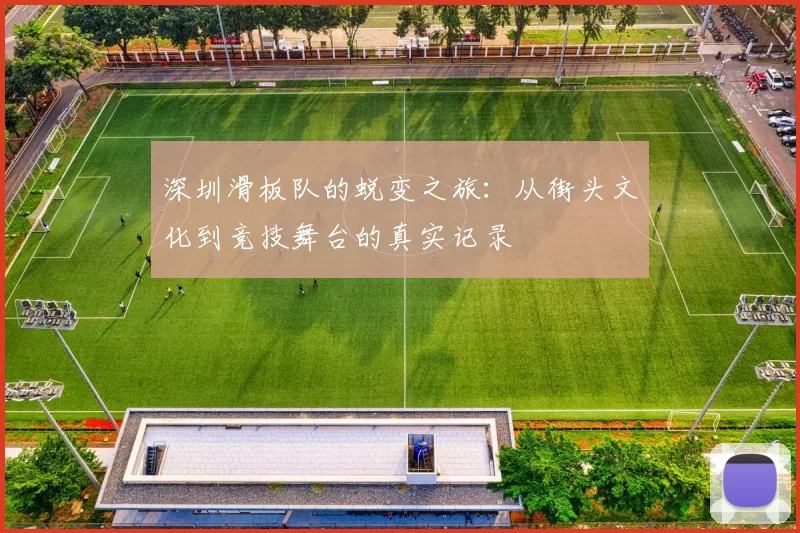 深圳滑板队的蜕变之旅：从街头文化到竞技舞台的真实记录