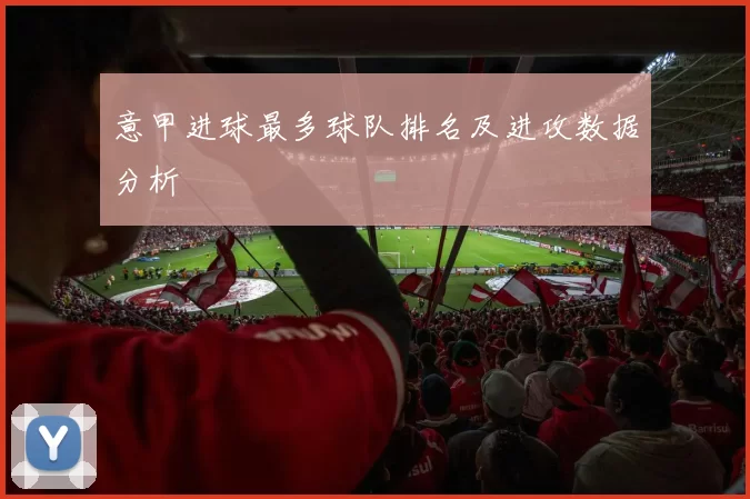 意甲进球最多球队排名及进攻数据分析