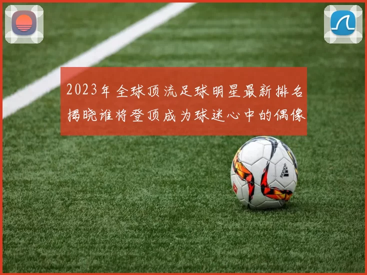 2023年全球顶流足球明星最新排名揭晓谁将登顶成为球迷心中的偶像