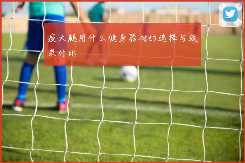 瘦大腿用什么健身器材的选择与效果对比