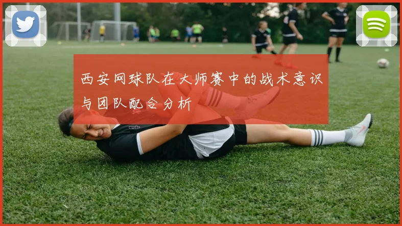 西安网球队在大师赛中的战术意识与团队配合分析