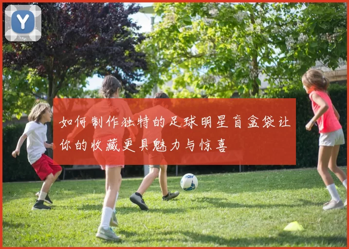 如何制作独特的足球明星盲盒袋让你的收藏更具魅力与惊喜