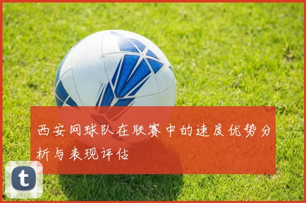 西安网球队在联赛中的速度优势分析与表现评估